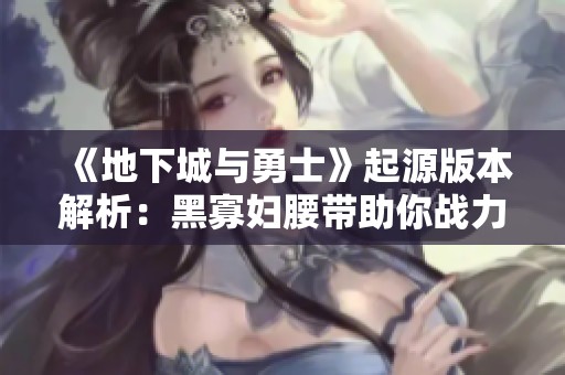 《地下城与勇士》起源版本解析：黑寡妇腰带助你战力飞升的秘密揭秘