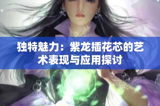独特魅力：紫龙插花芯的艺术表现与应用探讨