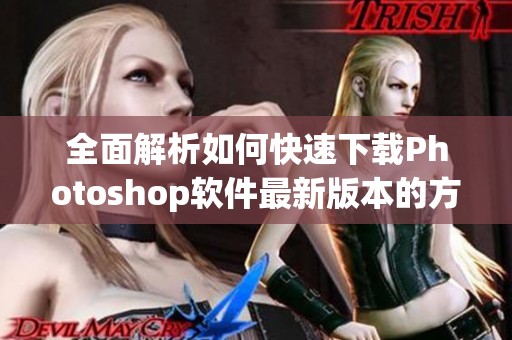 全面解析如何快速下载Photoshop软件最新版本的方法与步骤
