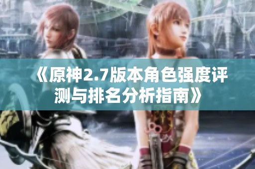 《原神2.7版本角色强度评测与排名分析指南》