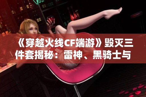 《穿越火线CF端游》毁灭三件套揭秘：雷神、黑骑士与火麒麟相得益彰