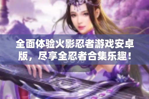 全面体验火影忍者游戏安卓版，尽享全忍者合集乐趣！