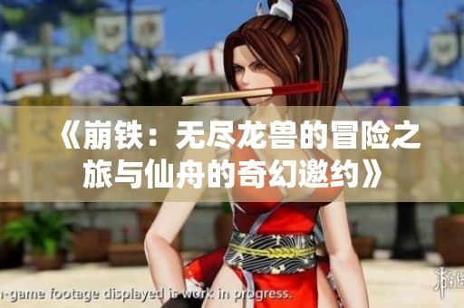 《崩铁：无尽龙兽的冒险之旅与仙舟的奇幻邀约》