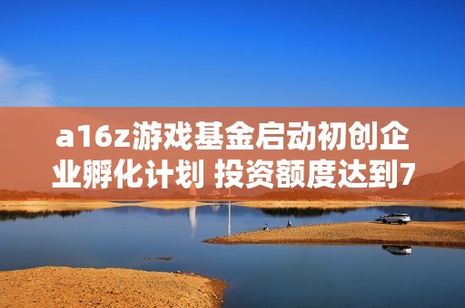 a16z游戏基金启动初创企业孵化计划 投资额度达到75万美元