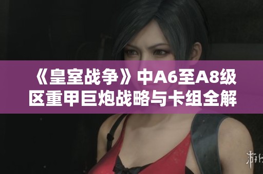 《皇室战争》中A6至A8级区重甲巨炮战略与卡组全解析