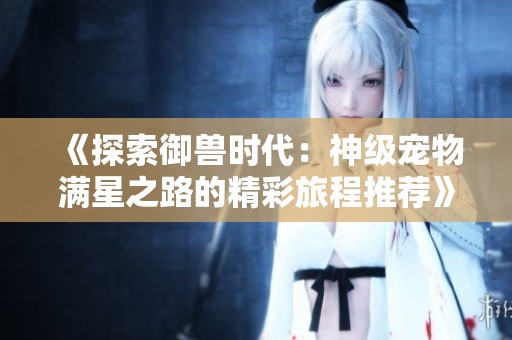《探索御兽时代：神级宠物满星之路的精彩旅程推荐》