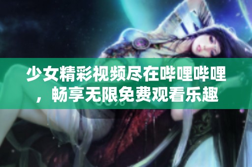 少女精彩视频尽在哔哩哔哩，畅享无限免费观看乐趣