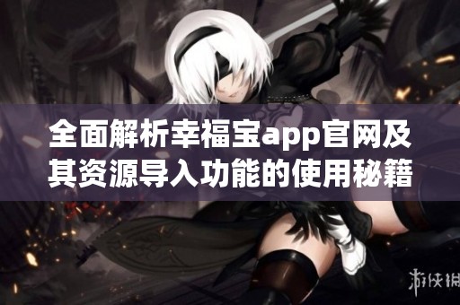 全面解析幸福宝app官网及其资源导入功能的使用秘籍