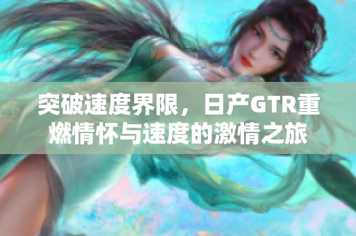 突破速度界限，日产GTR重燃情怀与速度的激情之旅