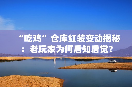 “吃鸡”仓库红装变动揭秘：老玩家为何后知后觉？