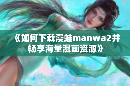 《如何下载漫蛙manwa2并畅享海量漫画资源》
