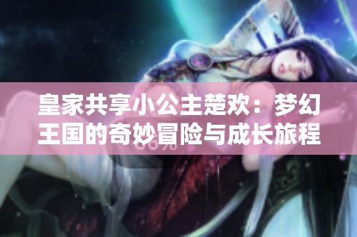 皇家共享小公主楚欢：梦幻王国的奇妙冒险与成长旅程