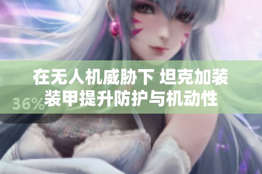 在无人机威胁下 坦克加装装甲提升防护与机动性