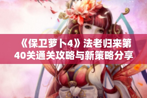 《保卫萝卜4》法老归来第40关通关攻略与新策略分享