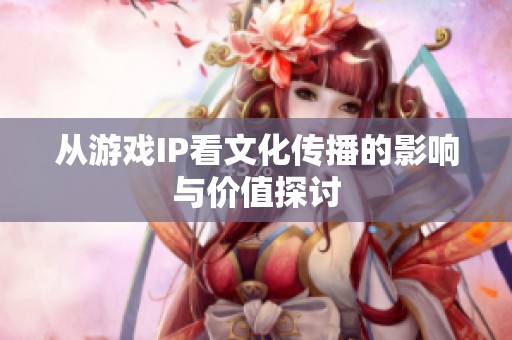 从游戏IP看文化传播的影响与价值探讨