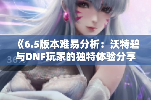《6.5版本难易分析：沃特碧与DNF玩家的独特体验分享》