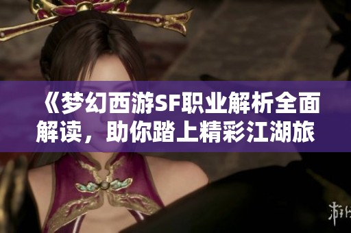 《梦幻西游SF职业解析全面解读，助你踏上精彩江湖旅程》