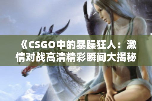 《CSGO中的暴躁狂人：激情对战高清精彩瞬间大揭秘》