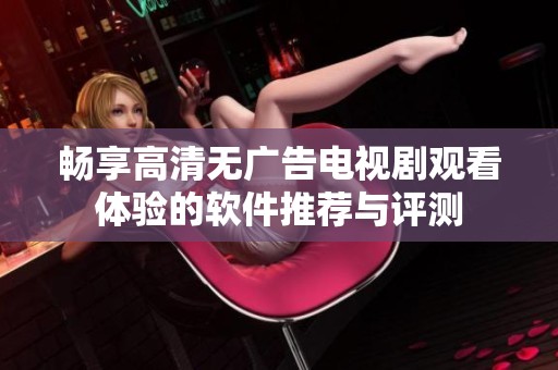 畅享高清无广告电视剧观看体验的软件推荐与评测