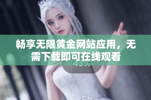 畅享无限黄金网站应用，无需下载即可在线观看
