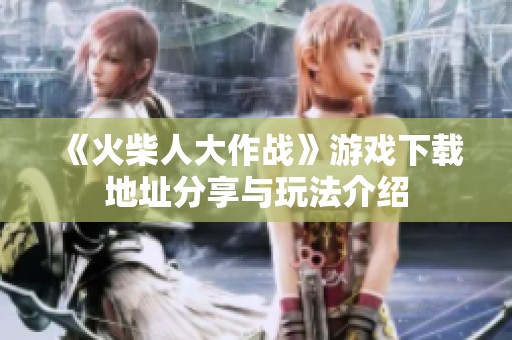 《火柴人大作战》游戏下载地址分享与玩法介绍
