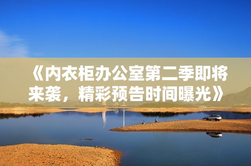 《内衣柜办公室第二季即将来袭，精彩预告时间曝光》
