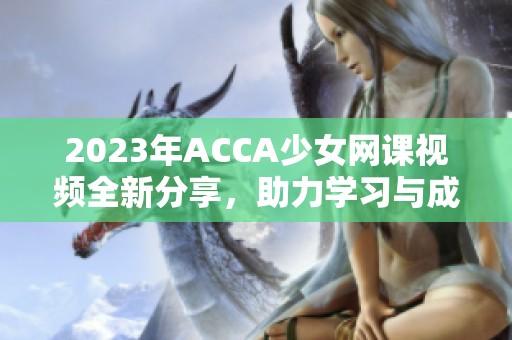 2023年ACCA少女网课视频全新分享，助力学习与成长