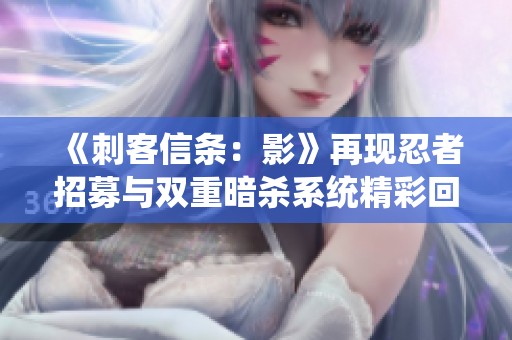 《刺客信条：影》再现忍者招募与双重暗杀系统精彩回归