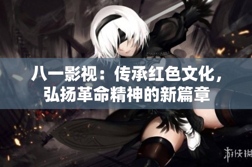 八一影视：传承红色文化，弘扬革命精神的新篇章