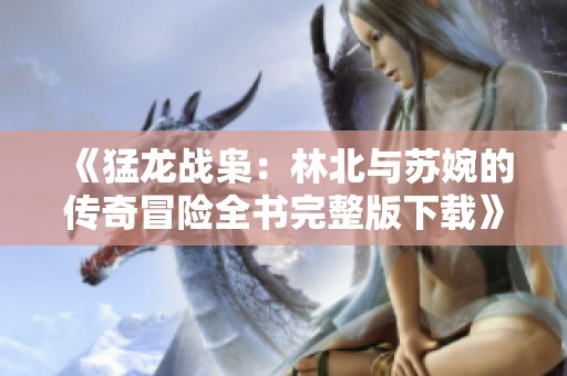 《猛龙战枭：林北与苏婉的传奇冒险全书完整版下载》