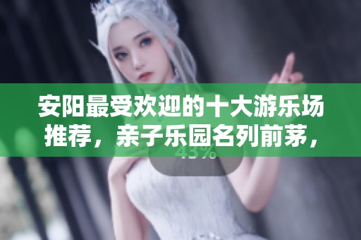 安阳最受欢迎的十大游乐场推荐，亲子乐园名列前茅，第三个童梦般的体验