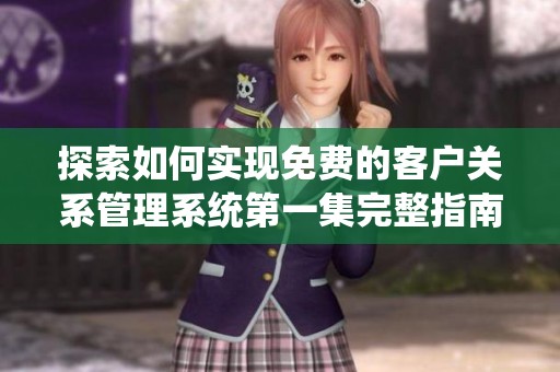探索如何实现免费的客户关系管理系统第一集完整指南