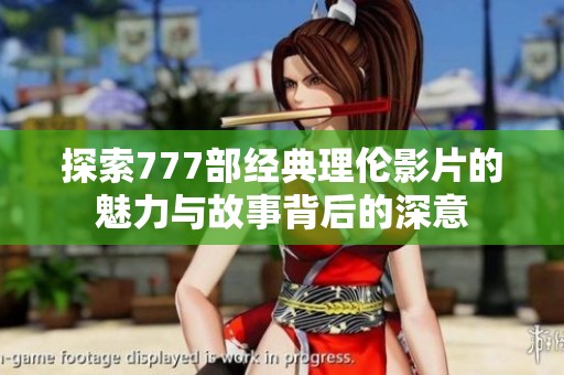 探索777部经典理伦影片的魅力与故事背后的深意
