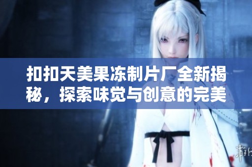 扣扣天美果冻制片厂全新揭秘，探索味觉与创意的完美结合