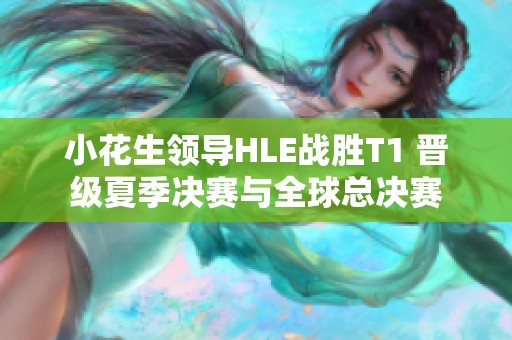 小花生领导HLE战胜T1 晋级夏季决赛与全球总决赛