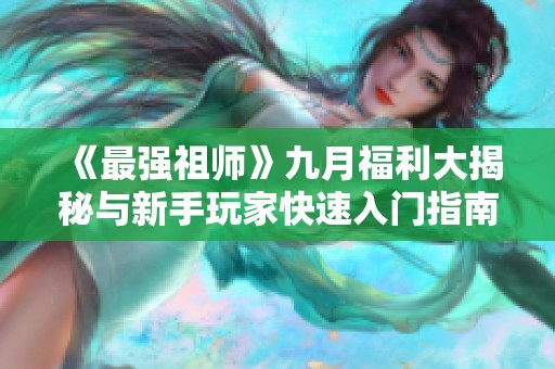 《最强祖师》九月福利大揭秘与新手玩家快速入门指南
