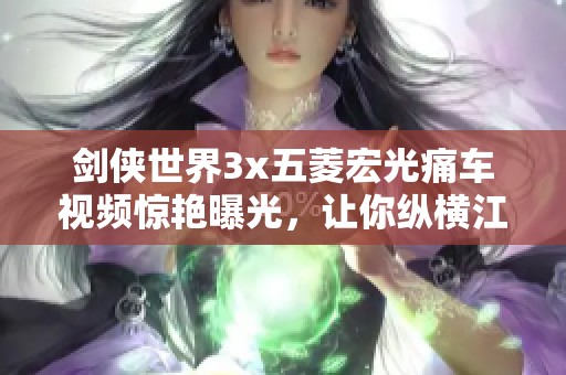剑侠世界3x五菱宏光痛车视频惊艳曝光，让你纵横江湖的秘籍！
