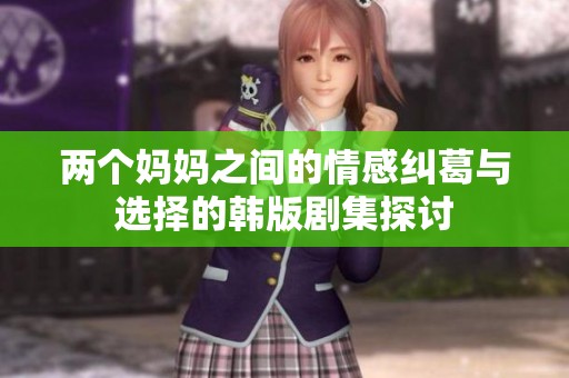 两个妈妈之间的情感纠葛与选择的韩版剧集探讨