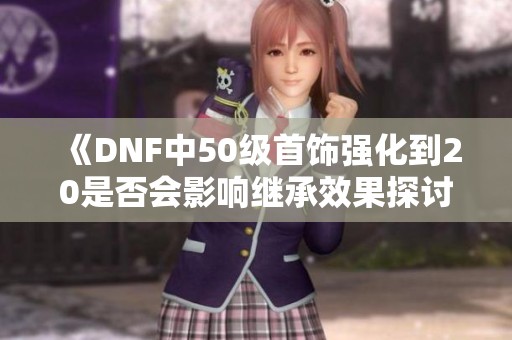 《DNF中50级首饰强化到20是否会影响继承效果探讨》
