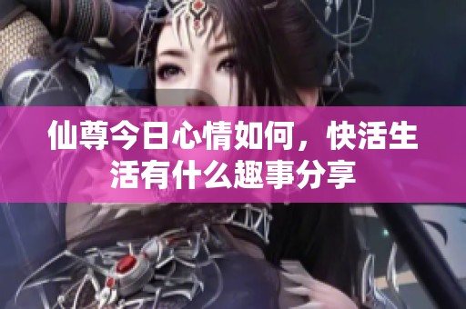 仙尊今日心情如何，快活生活有什么趣事分享