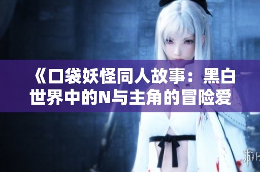 《口袋妖怪同人故事：黑白世界中的N与主角的冒险爱情》
