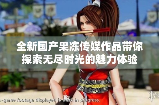 全新国产果冻传媒作品带你探索无尽时光的魅力体验