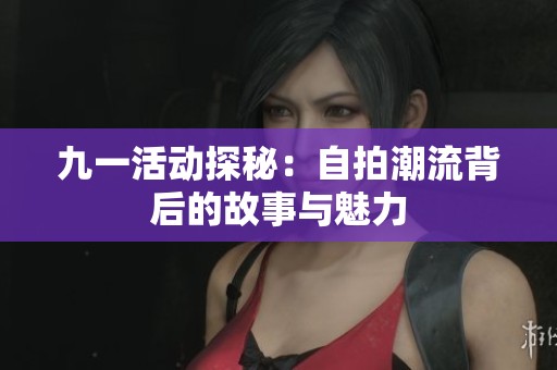九一活动探秘：自拍潮流背后的故事与魅力