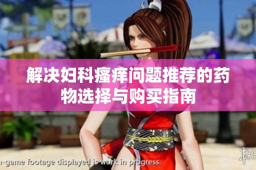 解决妇科瘙痒问题推荐的药物选择与购买指南