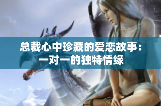 总裁心中珍藏的爱恋故事：一对一的独特情缘