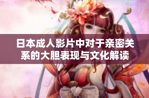 日本成人影片中对于亲密关系的大胆表现与文化解读