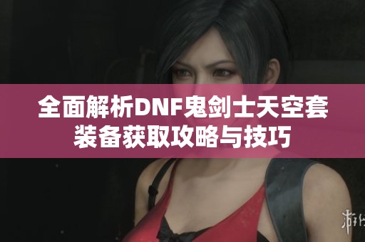 全面解析DNF鬼剑士天空套装备获取攻略与技巧