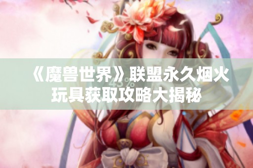 《魔兽世界》联盟永久烟火玩具获取攻略大揭秘