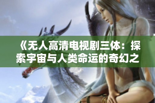 《无人高清电视剧三体：探索宇宙与人类命运的奇幻之旅》