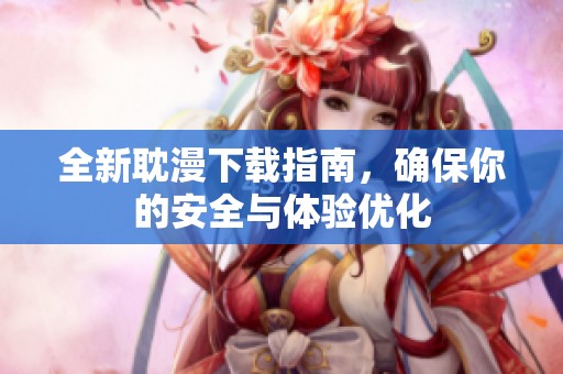 全新耽漫下载指南，确保你的安全与体验优化